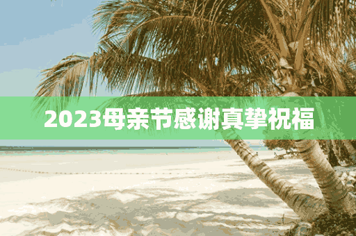 2023母亲节感谢真挚祝福(2023母亲节感谢真挚祝福的话)